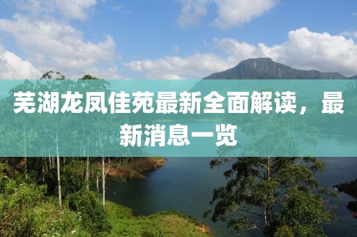芜湖龙凤佳苑最新全面解读，最新消息一览