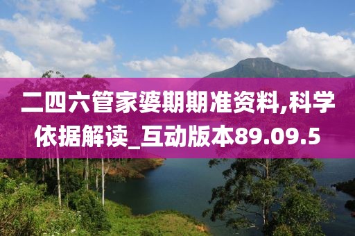 二四六管家婆期期准资料,科学依据解读_互动版本89.09.5