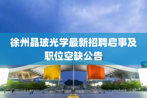 徐州晶玻光学最新招聘启事及职位空缺公告