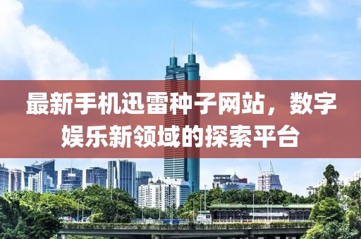 最新手机迅雷种子网站，数字娱乐新领域的探索平台