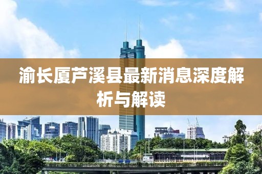 渝长厦芦溪县最新消息深度解析与解读
