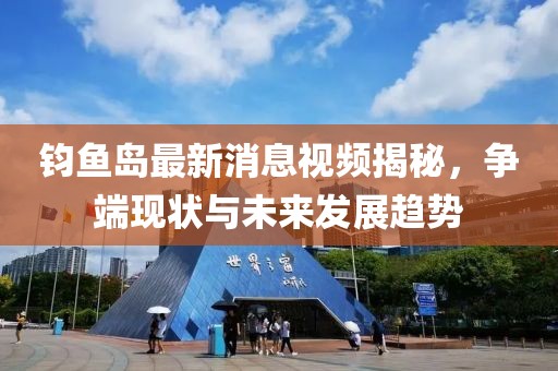 钧鱼岛最新消息视频揭秘，争端现状与未来发展趋势
