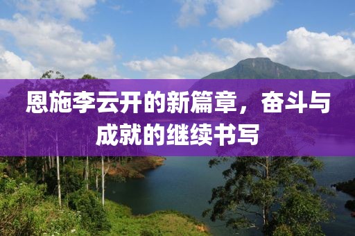 恩施李云开的新篇章，奋斗与成就的继续书写