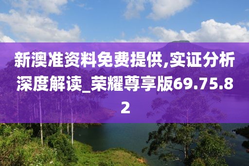 新澳准资料免费提供,实证分析深度解读_荣耀尊享版69.75.82