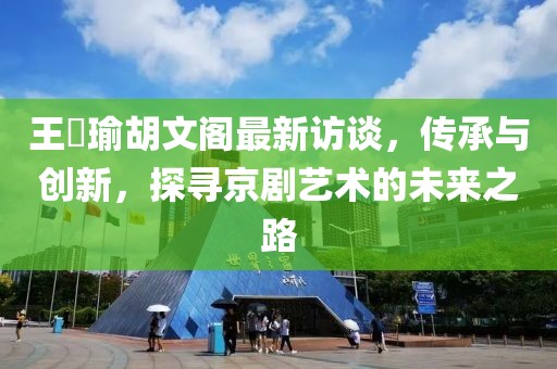 王珮瑜胡文阁最新访谈，传承与创新，探寻京剧艺术的未来之路