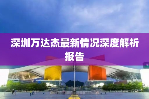 深圳万达杰最新情况深度解析报告