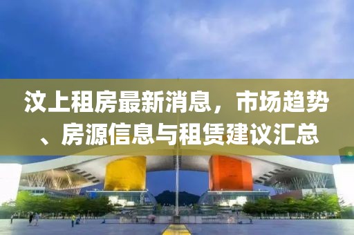 汶上租房最新消息，市场趋势、房源信息与租赁建议汇总