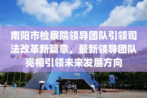 南阳市检察院领导团队引领司法改革新篇章，最新领导团队亮相引领未来发展方向