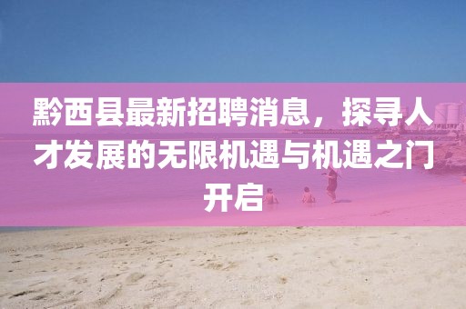 黔西县最新招聘消息，探寻人才发展的无限机遇与机遇之门开启