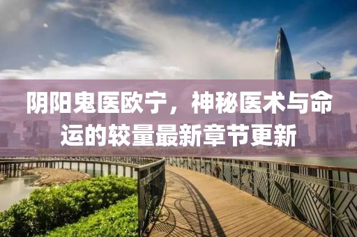 阴阳鬼医欧宁，神秘医术与命运的较量最新章节更新
