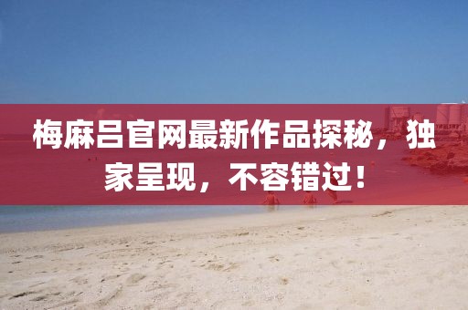 梅麻吕官网最新作品探秘，独家呈现，不容错过！