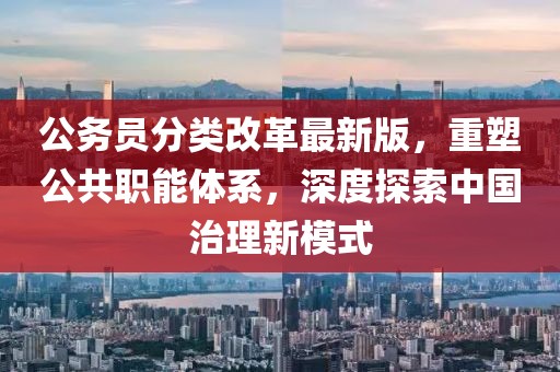 公务员分类改革最新版，重塑公共职能体系，深度探索中国治理新模式