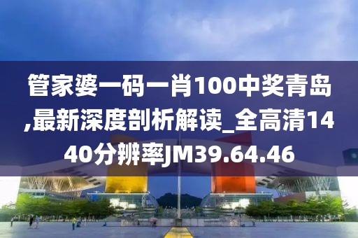管家婆一码一肖100中奖青岛,最新深度剖析解读_全高清1440分辨率JM39.64.46