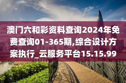 澳门六和彩资料查询2024年免费查询01-365期,综合设计方案执行_云服务平台15.15.99