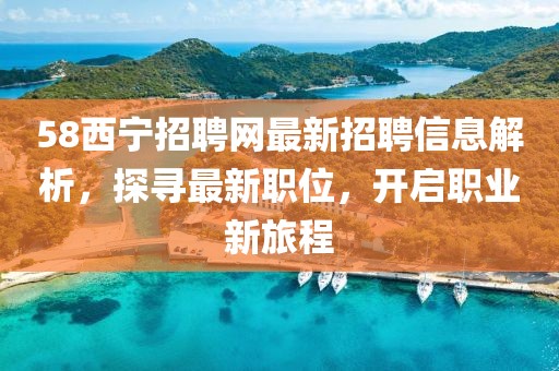 58西宁招聘网最新招聘信息解析，探寻最新职位，开启职业新旅程