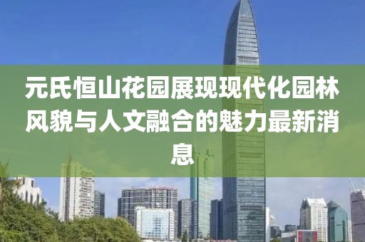 元氏恒山花园展现现代化园林风貌与人文融合的魅力最新消息