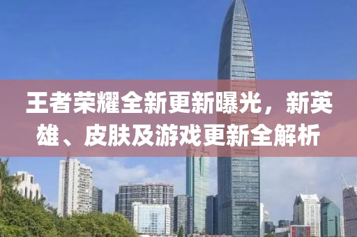 王者荣耀全新更新曝光，新英雄、皮肤及游戏更新全解析