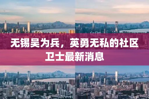 无锡吴为兵，英勇无私的社区卫士最新消息