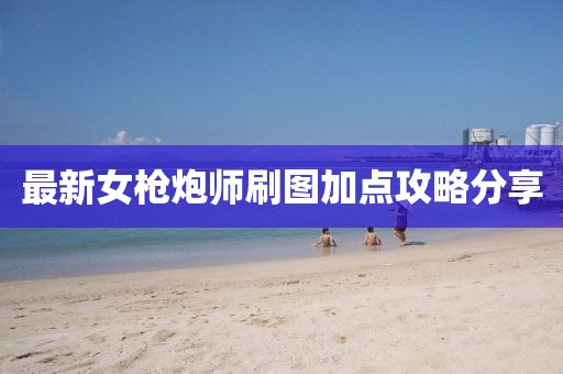 最新女枪炮师刷图加点攻略分享