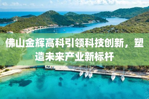 佛山金辉高科引领科技创新，塑造未来产业新标杆