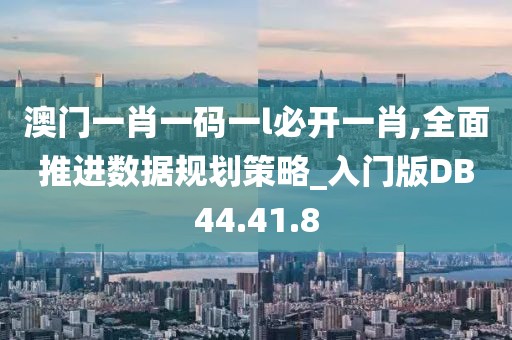 澳门一肖一码一l必开一肖,全面推进数据规划策略_入门版DB44.41.8