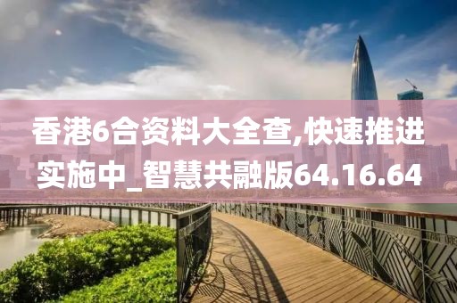 香港6合资料大全查,快速推进实施中_智慧共融版64.16.64