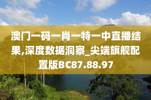 澳门一码一肖一特一中直播结果,深度数据洞察_尖端旗舰配置版BC87.88.97