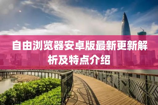 自由浏览器安卓版最新更新解析及特点介绍