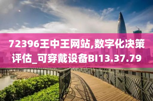 72396王中王网站,数字化决策评估_可穿戴设备BI13.37.79