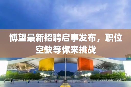 博望最新招聘启事发布，职位空缺等你来挑战