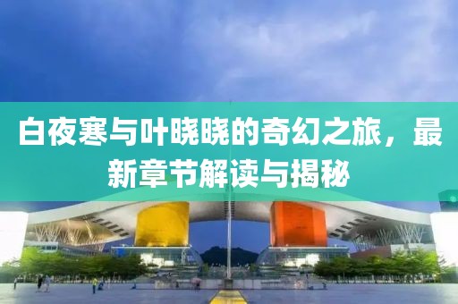 白夜寒与叶晓晓的奇幻之旅，最新章节解读与揭秘