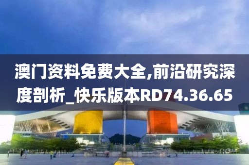 澳门资料免费大全,前沿研究深度剖析_快乐版本RD74.36.65