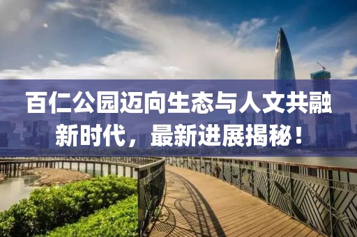 百仁公园迈向生态与人文共融新时代，最新进展揭秘！