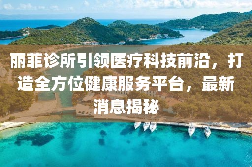 丽菲诊所引领医疗科技前沿，打造全方位健康服务平台，最新消息揭秘