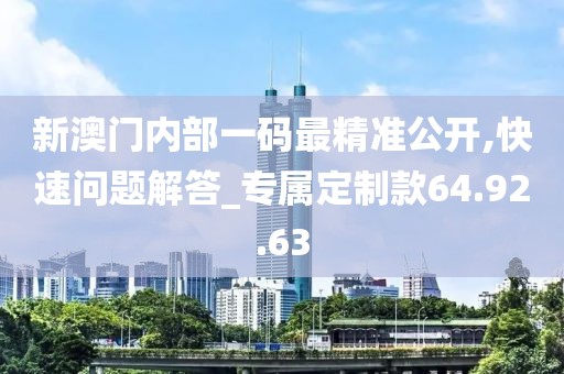 新澳门内部一码最精准公开,快速问题解答_专属定制款64.92.63