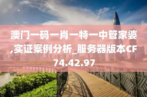 澳门一码一肖一特一中管家婆,实证案例分析_服务器版本CF74.42.97