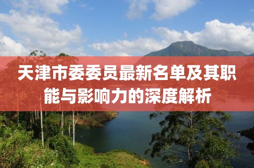 天津市委委员最新名单及其职能与影响力的深度解析