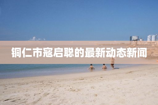 铜仁市寇启聪的最新动态新闻