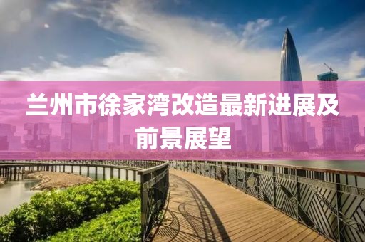 兰州市徐家湾改造最新进展及前景展望