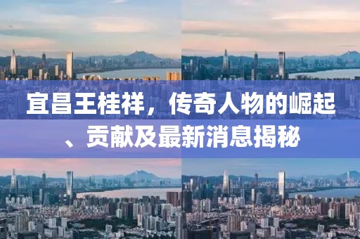 宜昌王桂祥，传奇人物的崛起、贡献及最新消息揭秘