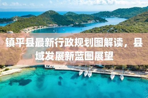 镇平县最新行政规划图解读，县域发展新蓝图展望