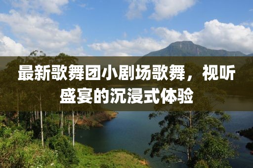 最新歌舞团小剧场歌舞，视听盛宴的沉浸式体验