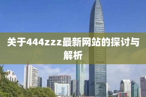关于444zzz最新网站的探讨与解析