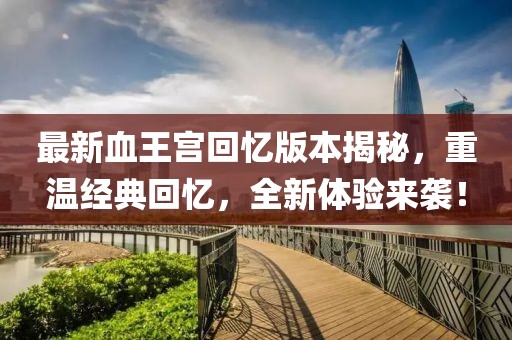 最新血王宫回忆版本揭秘，重温经典回忆，全新体验来袭！