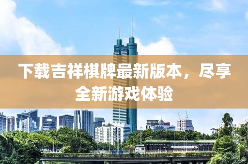 下载吉祥棋牌最新版本，尽享全新游戏体验