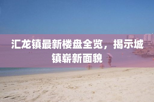 汇龙镇最新楼盘全览，揭示城镇崭新面貌
