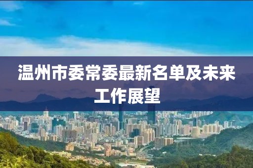 温州市委常委最新名单及未来工作展望