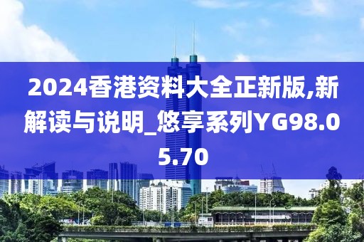 2024香港资料大全正新版,新解读与说明_悠享系列YG98.05.70