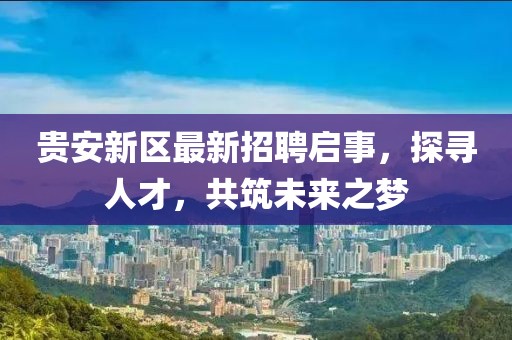 贵安新区最新招聘启事，探寻人才，共筑未来之梦
