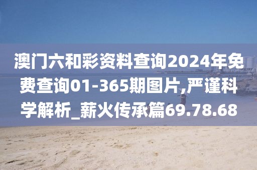 澳门六和彩资料查询2024年免费查询01-365期图片,严谨科学解析_薪火传承篇69.78.68